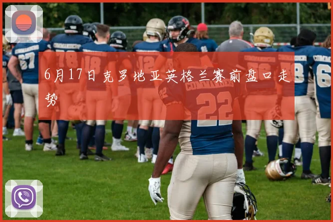 6月17日克罗地亚英格兰赛前盘口走势