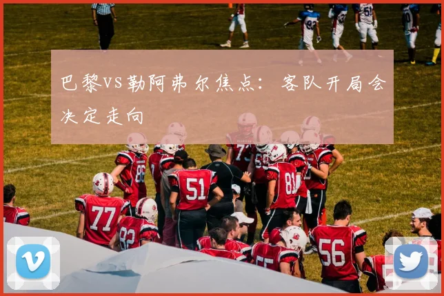 巴黎vs勒阿弗尔焦点：客队开局会决定走向