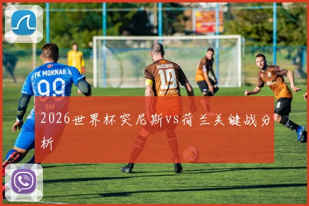 2026世界杯突尼斯vs荷兰关键战分析