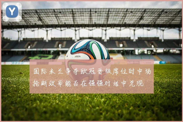 国际米兰争夺欧冠晋级席位时中场抢断效率能否在强强对话中兑现