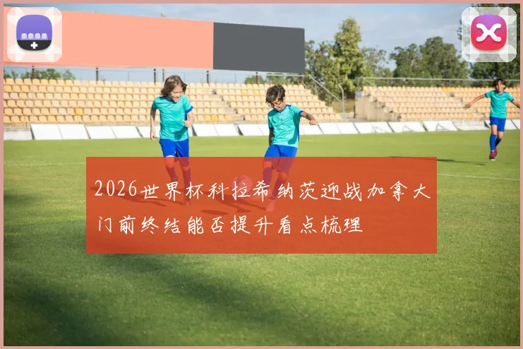 2026世界杯科拉希纳茨迎战加拿大门前终结能否提升看点梳理