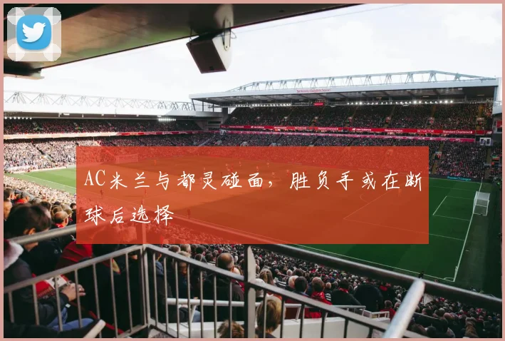 AC米兰与都灵碰面，胜负手或在断球后选择