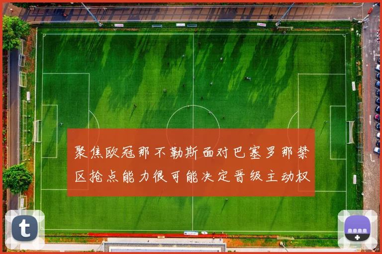 聚焦欧冠那不勒斯面对巴塞罗那禁区抢点能力很可能决定晋级主动权