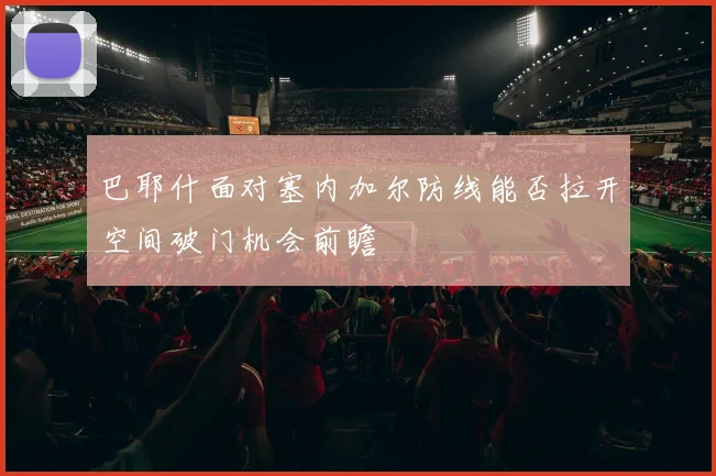 巴耶什面对塞内加尔防线能否拉开空间破门机会前瞻