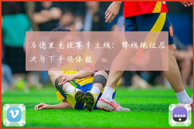 马德里竞技赛季主线:锋线跑位层次与下半场体能