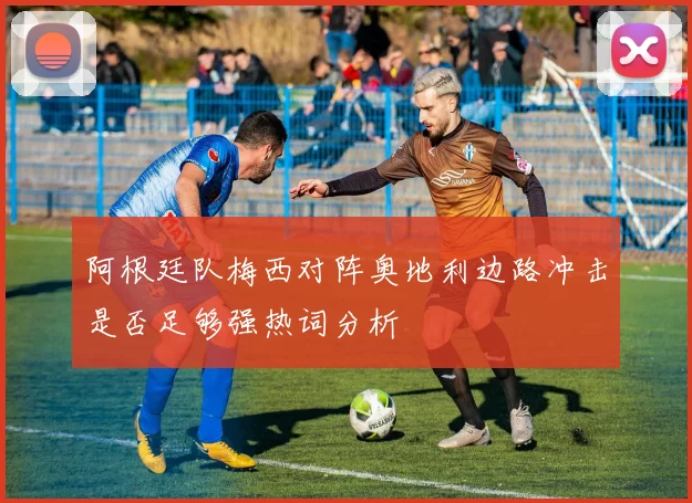 阿根廷队梅西对阵奥地利边路冲击是否足够强热词分析