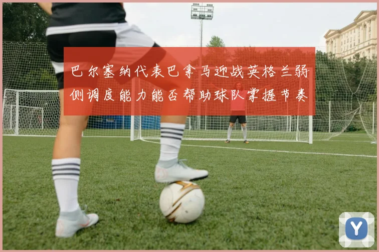 巴尔塞纳代表巴拿马迎战英格兰弱侧调度能力能否帮助球队掌握节奏
