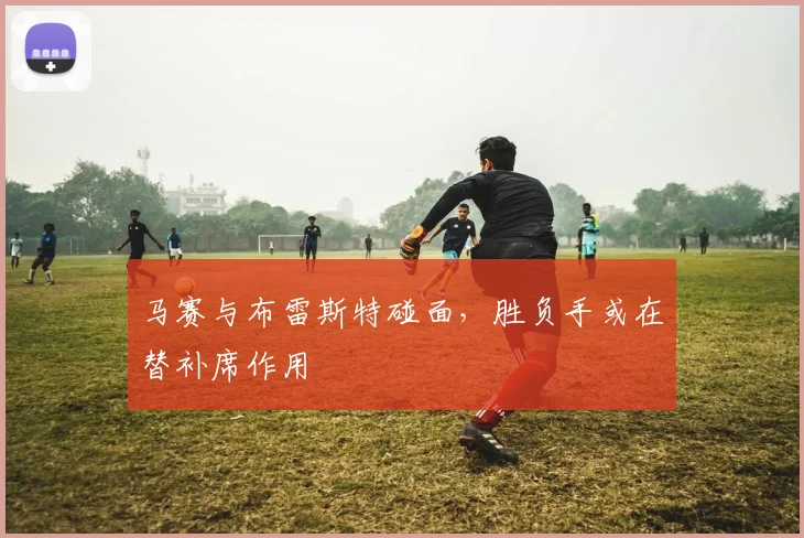 马赛与布雷斯特碰面，胜负手或在替补席作用