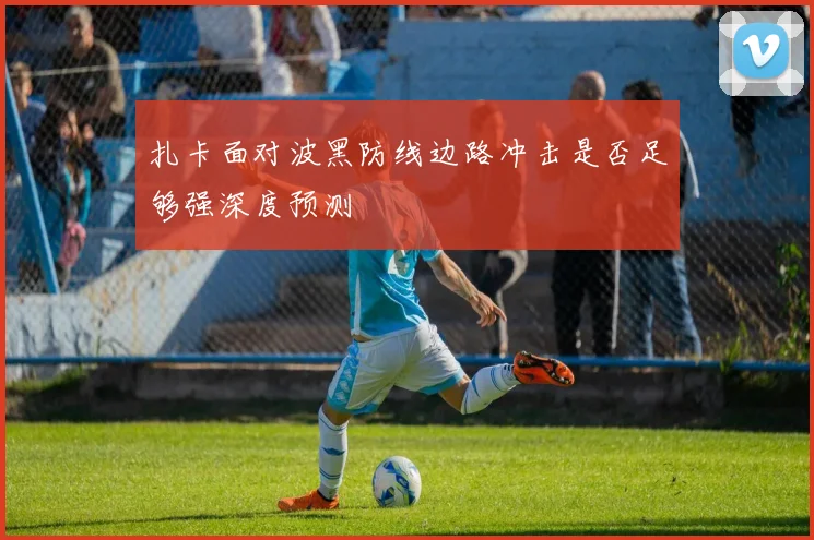 扎卡面对波黑防线边路冲击是否足够强深度预测