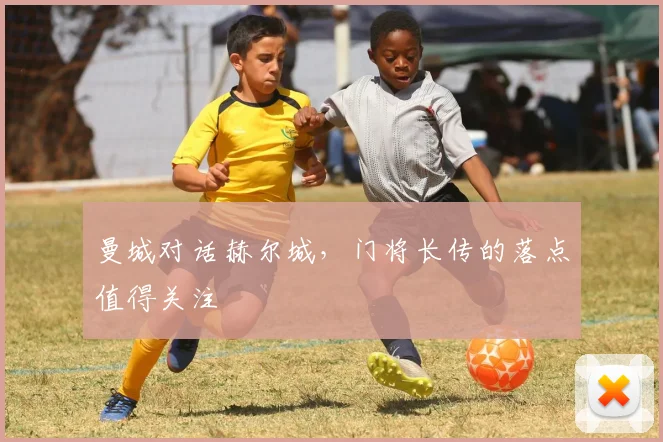 曼城对话赫尔城，门将长传的落点值得关注