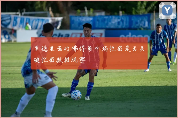罗德里面对佛得角中场拦截是否关键拦截数据观察