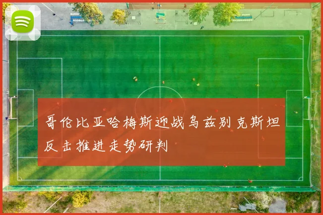 哥伦比亚哈梅斯迎战乌兹别克斯坦反击推进走势研判