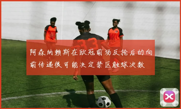 阿森纳赖斯在欧冠前场反抢后的向前传递很可能决定禁区触球次数