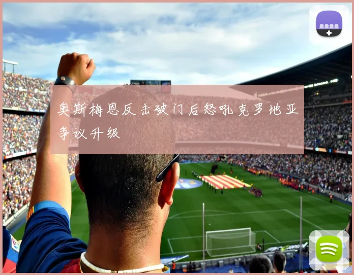 奥斯梅恩反击破门后怒吼克罗地亚争议升级