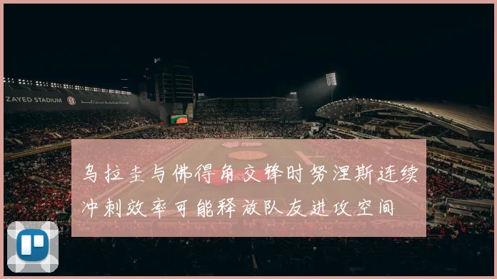 乌拉圭与佛得角交锋时努涅斯连续冲刺效率可能释放队友进攻空间