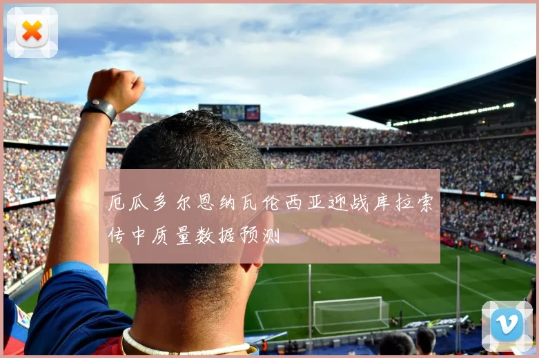 厄瓜多尔恩纳瓦伦西亚迎战库拉索传中质量数据预测