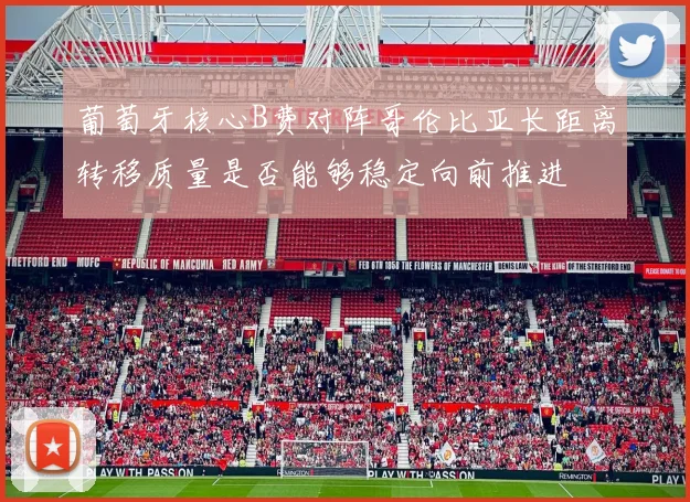 葡萄牙核心B费对阵哥伦比亚长距离转移质量是否能够稳定向前推进