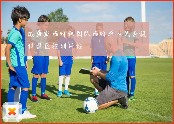 威廉斯面对韩国队面对单刀能否稳住禁区控制评估