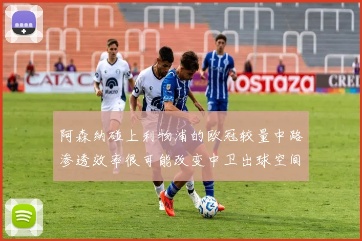 阿森纳碰上利物浦的欧冠较量中路渗透效率很可能改变中卫出球空间