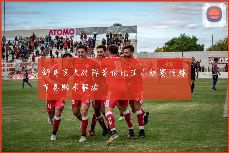 舒库罗夫对阵哥伦比亚小组赛传球节奏赔率解读
