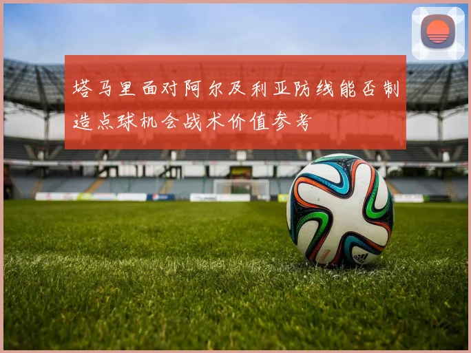 塔马里面对阿尔及利亚防线能否制造点球机会战术价值参考