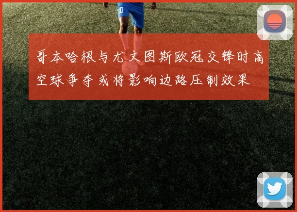 哥本哈根与尤文图斯欧冠交锋时高空球争夺或将影响边路压制效果