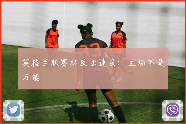 英格兰联赛杯反击速度：主场不是万能