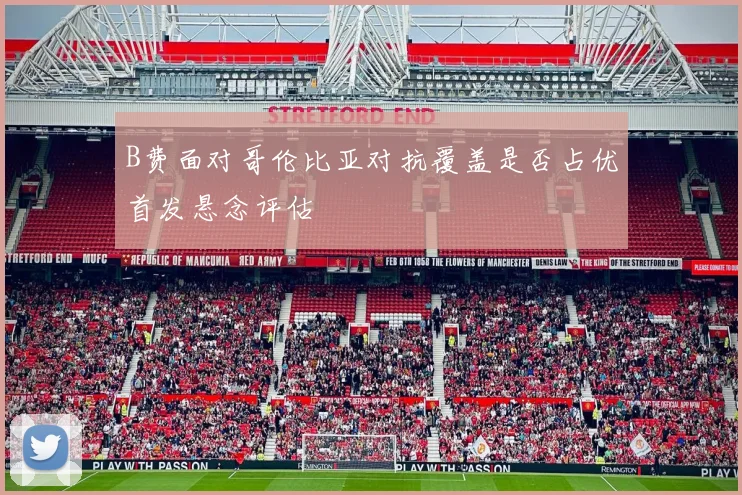 B费面对哥伦比亚对抗覆盖是否占优首发悬念评估