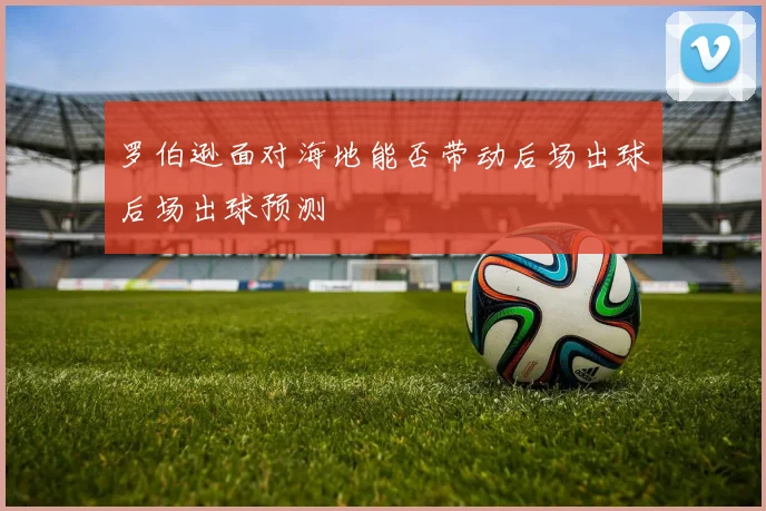 罗伯逊面对海地能否带动后场出球后场出球预测