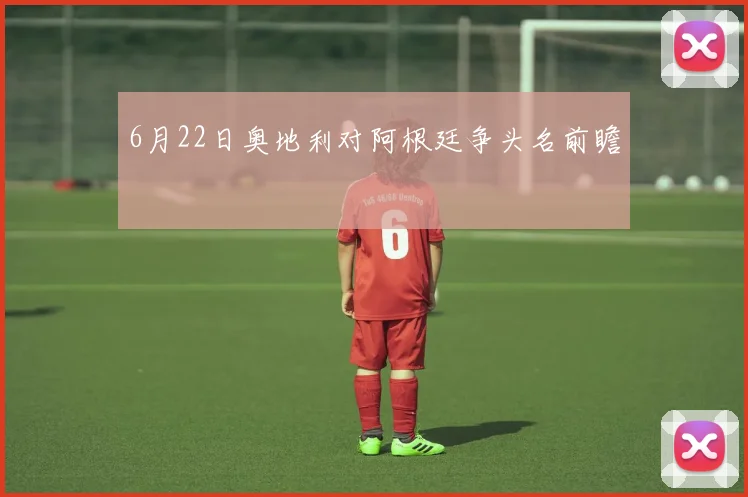 6月22日奥地利对阿根廷争头名前瞻