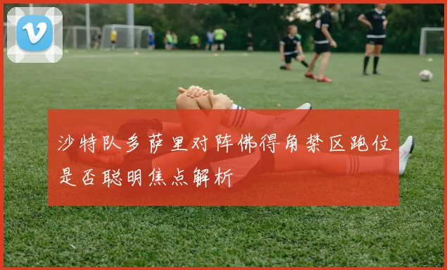 沙特队多萨里对阵佛得角禁区跑位是否聪明焦点解析