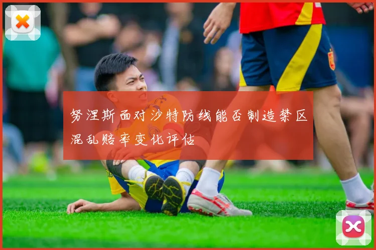 努涅斯面对沙特防线能否制造禁区混乱赔率变化评估