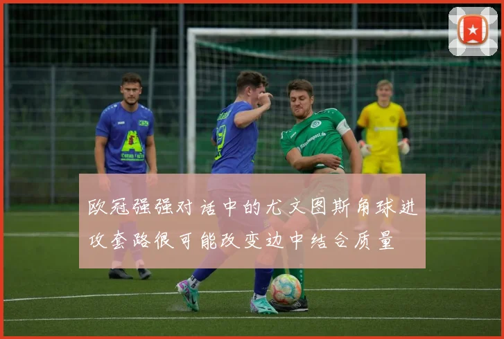 欧冠强强对话中的尤文图斯角球进攻套路很可能改变边中结合质量