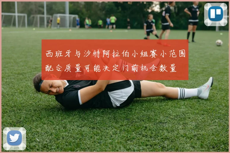 西班牙与沙特阿拉伯小组赛小范围配合质量可能决定门前机会数量