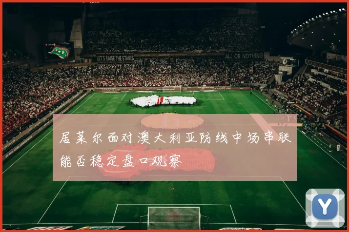 居莱尔面对澳大利亚防线中场串联能否稳定盘口观察
