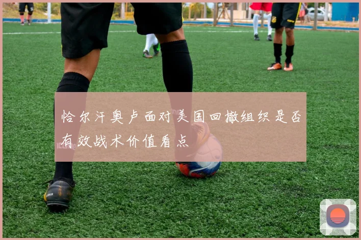 恰尔汗奥卢面对美国回撤组织是否有效战术价值看点