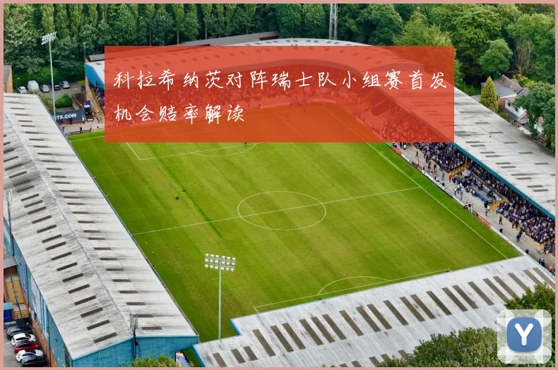 科拉希纳茨对阵瑞士队小组赛首发机会赔率解读