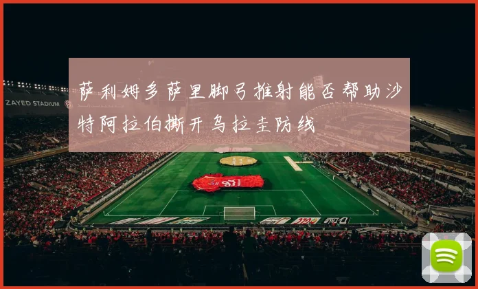 萨利姆多萨里脚弓推射能否帮助沙特阿拉伯撕开乌拉圭防线