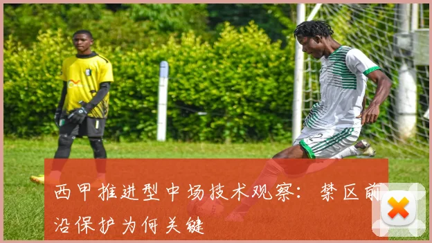 西甲推进型中场技术观察：禁区前沿保护为何关键