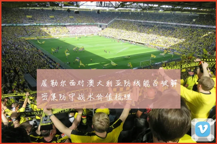 居勒尔面对澳大利亚防线能否破解密集防守战术价值梳理