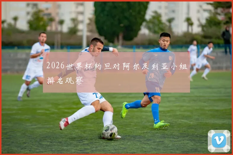 2026世界杯约旦对阿尔及利亚小组排名观察