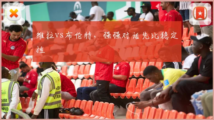 维拉vs布伦特，强强对话先比稳定性
