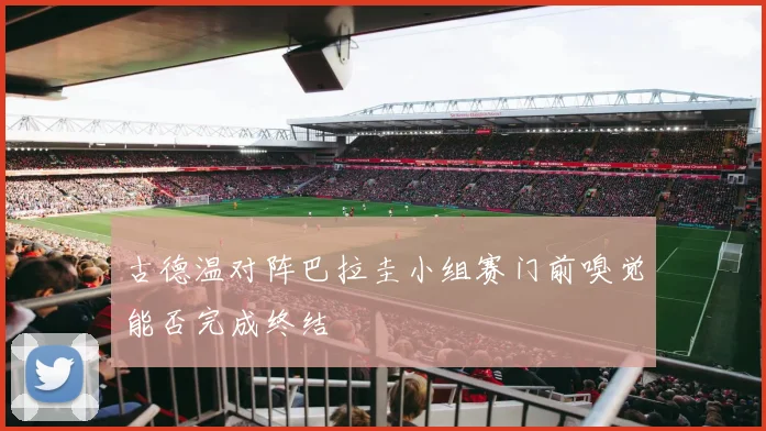 古德温对阵巴拉圭小组赛门前嗅觉能否完成终结