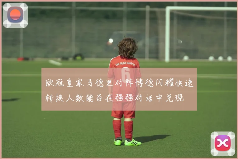 欧冠皇家马德里对阵博德闪耀快速转换人数能否在强强对话中兑现
