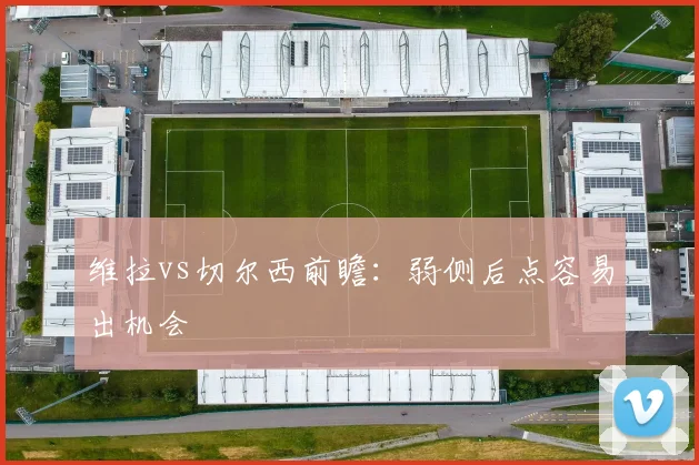 维拉vs切尔西前瞻：弱侧后点容易出机会