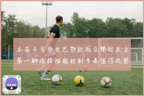 本菲卡与毕尔巴鄂欧冠交锋时反击第一脚选择谁能控制节奏值得观察