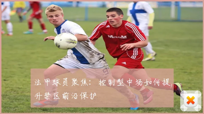 法甲球员聚焦：控制型中场如何提升禁区前沿保护