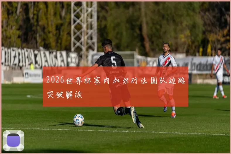 2026世界杯塞内加尔对法国队边路突破解读