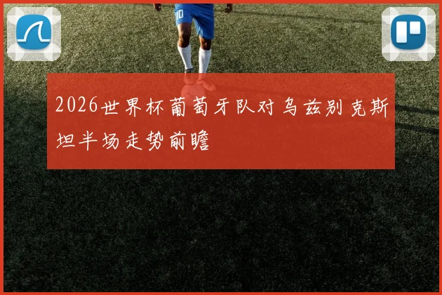 2026世界杯葡萄牙队对乌兹别克斯坦半场走势前瞻