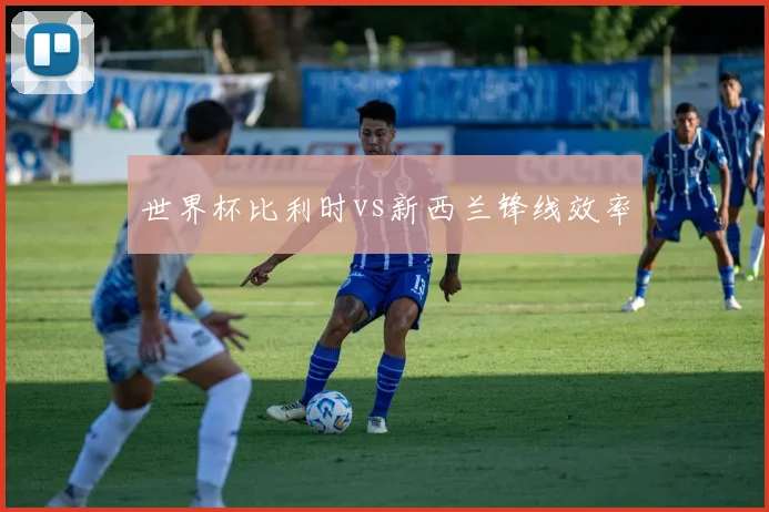 世界杯比利时vs新西兰锋线效率